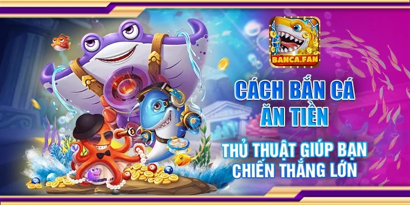 Cách bắn cá ăn tiền - Thủ thuật giúp bạn chiến thắng lớn