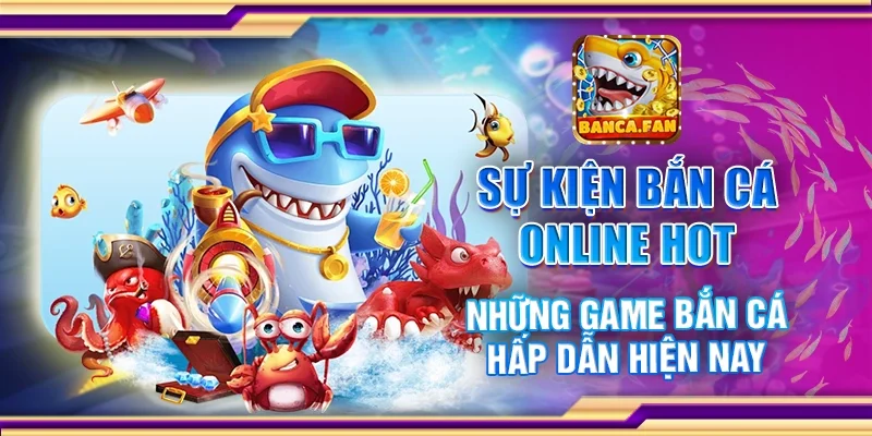 Sự kiện bắn cá online hot - Những game bắn cá hấp dẫn hiện nay