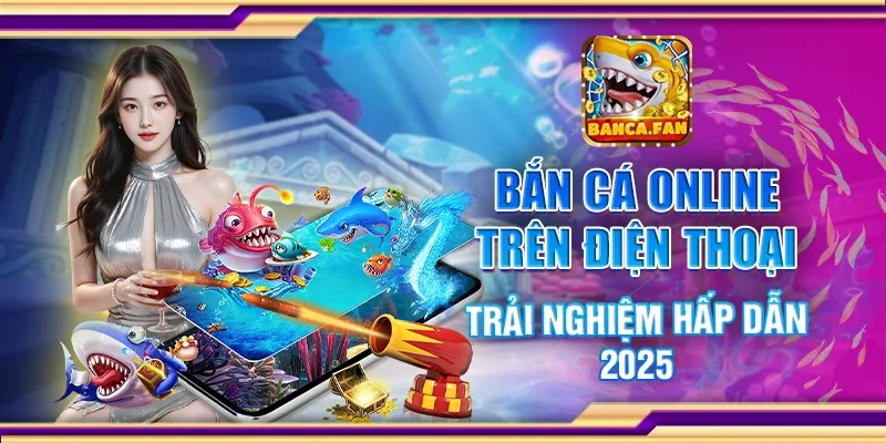 Bắn cá online trên điện thoại – Trải nghiệm hấp dẫn 2025