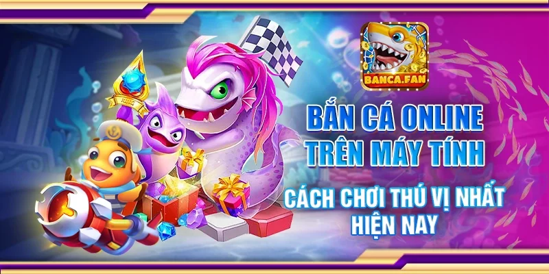 Bắn cá online trên máy tính – Cách chơi thú vị nhất hiện nay