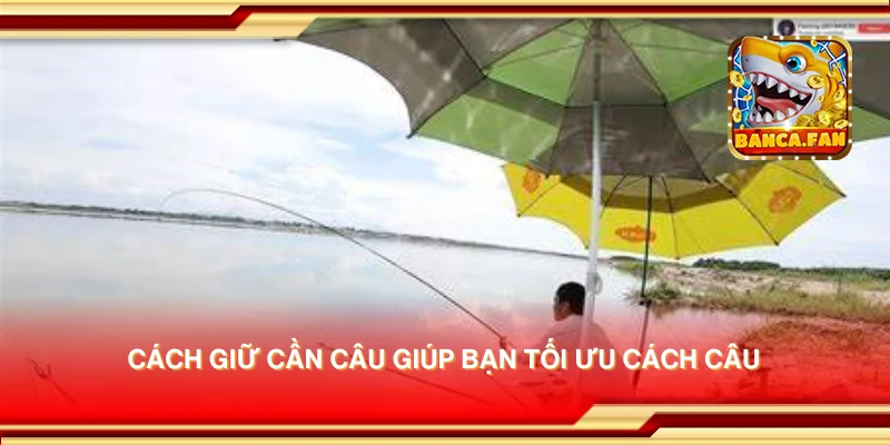 Cách giữ cần câu giúp bạn tối ưu cách câu
