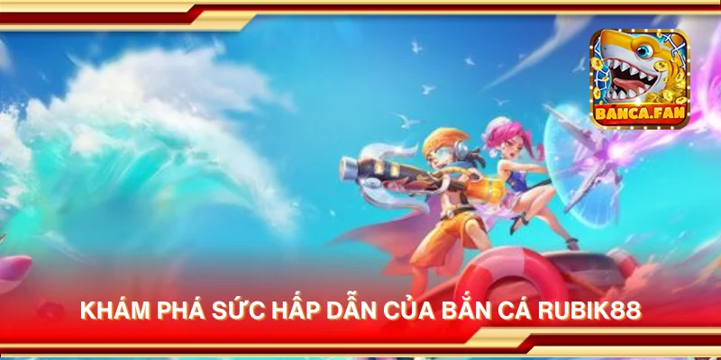Khám phá sức hấp dẫn của bắn cá rubik88