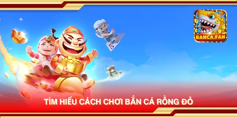 Tìm hiểu cách chơi Bắn Cá Rồng Đỏ