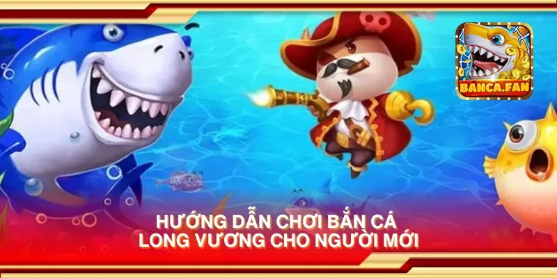 Hướng dẫn chơi bắn cá long vương cho người mới